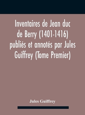 Inventaires De Jean Duc De Berry (1401-1416) Publiés Et Annotés Par Jules Guiffrey (Tome Premier) by Guiffrey, Jules