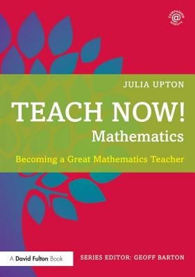 Teach Now! Mathematics: Becoming a Great Mathematics Teacher by Upton, Julia