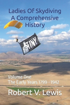 Ladies Of Skydiving A Comprehensive History: Volume One The Early Years 1799--1942 by Lewis, Robert V.