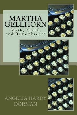 Martha Gellhorn: Myth, Motif and Remembrance by Dorman, Angelia Hardy