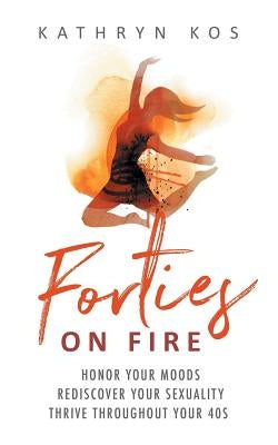 Forties on Fire: Honor Your Moods, Rediscover Your Sexuality, Thrive Throughout Your 40s by Kos, Kathryn