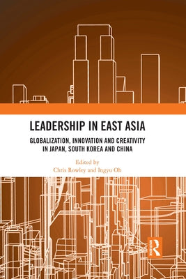 Leadership in East Asia: Globalization, Innovation and Creativity in Japan, South Korea and China by Rowley, Chris