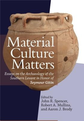 Material Culture Matters: Essays on the Archaeology of the Southern Levant in Honor of Seymour Gitin by Spencer, John R.