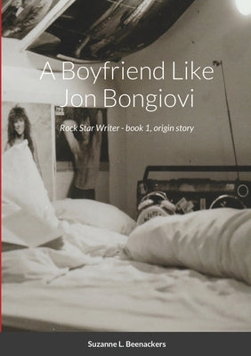 A Boyfriend Like Jon Bongiovi: Rock Star Writer - book 1, origin story by Beenackers, Suzanne L.