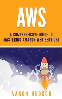 Aws: A Comprehensive Guide to Mastering Amazon Web Services by Hudson, Aaron