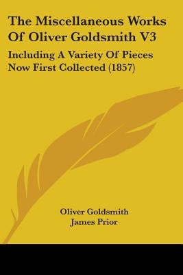 The Miscellaneous Works Of Oliver Goldsmith V3: Including A Variety Of Pieces Now First Collected (1857) by Goldsmith, Oliver