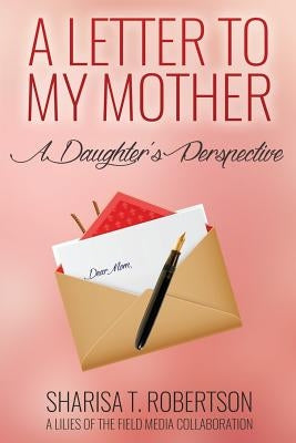A Letter To My Mother: A Daughter's Perspective by Robertson, Sharisa T.