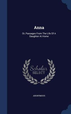 Anna: Or, Passages From The Life Of A Daughter At Home by Anonymous