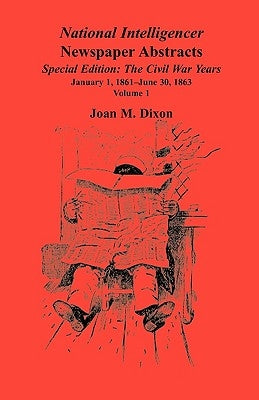 National Intelligencer Newspaper Abstracts, Special Edition, The Civil War Years: Volume 1: Jan. 1, 1861-June 30, 1863 by Dixon, Joan M.