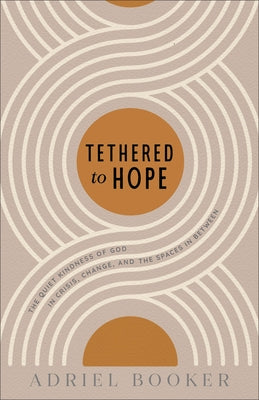 Tethered to Hope: The Quiet Kindness of God in Crisis, Change, and the Spaces in Between by Booker, Adriel