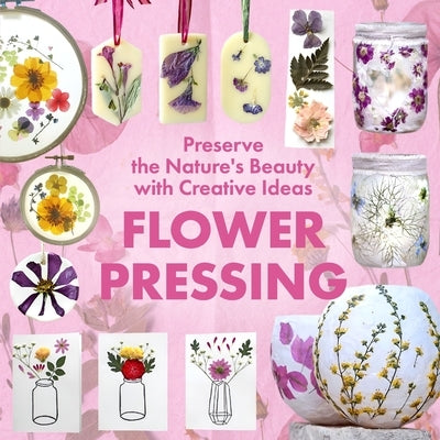 Flower Pressing: Preserve the Nature's Beauty with Creative Ideas by Huynh, Tai Van
