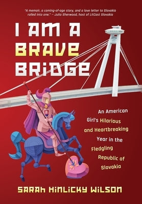 I Am a Brave Bridge: An American Girl's Hilarious and Heartbreaking Year in the Fledgling Republic of Slovakia by Wilson, Sarah Hinlicky
