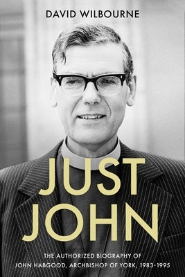 Just John: The Authorized Biography of John Habgood, Archbishop of York, 1983-1995 by Wilbourne, David