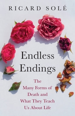 Endless Endings: The Many Forms of Death and What They Teach Us about Life by Solé, Ricard