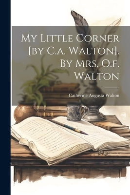 My Little Corner [by C.a. Walton]. By Mrs. O.f. Walton by Walton, Catherine Augusta