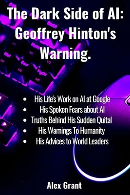 The Dark Side of AI: Geoffrey Hinton's Warning by Grant, Alex