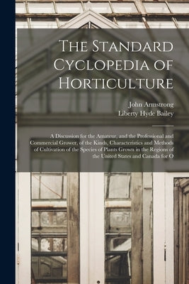 The Standard Cyclopedia of Horticulture: A Discussion for the Amateur, and the Professional and Commercial Grower, of the Kinds, Characteristics and M by Bailey, Liberty Hyde