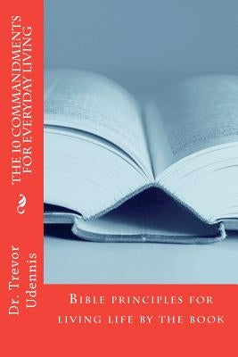 The 10 Commandments for everyday living: Bible principles for living life by the book by Udennis, Trevor H.