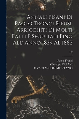 Annali Pisani di Paolo Tronci Rifusi, Arricchiti di Molti Fatti E Seguitati Fino All' Anno 1839 Al 1862; v.2 by Tronci, Paolo