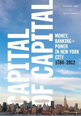 Capital of Capital: Money, Banking, and Power in New York City, 1784-2012 by Jaffe, Steven