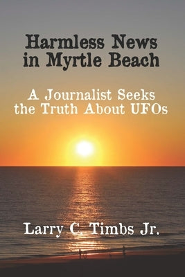 Harmless News in Myrtle Beach: A Journalist Seeks the Truth About UFOs by Timbs, Larry C., Jr.