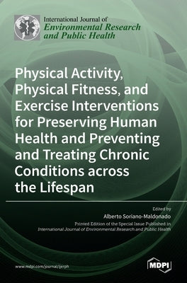 Physical Activity, Physical Fitness, and Exercise Interventions for Preserving Human Health and Preventing and Treating Chronic Conditions across the by Soriano-Maldonado, Alberto