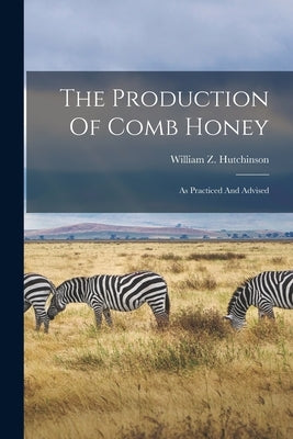 The Production Of Comb Honey: As Practiced And Advised by Hutchinson, William Z.