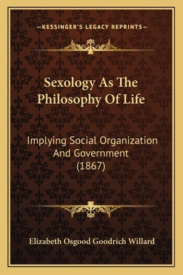 Sexology As The Philosophy Of Life: Implying Social Organization And Government (1867) by Willard, Elizabeth Osgood Goodrich