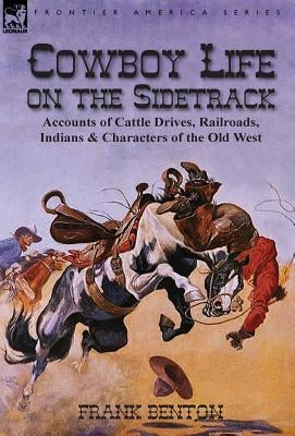 Cowboy Life on the Sidetrack: Accounts of Cattle Drives, Railroads, Indians & Characters of the Old West by Benton, Frank