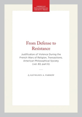 From Defense to Resistance: Justification of Violence During the French Wars of Religion, Transactions, American Philosophical Society (Vol. 83, Part by Parrow, Kathleen A.