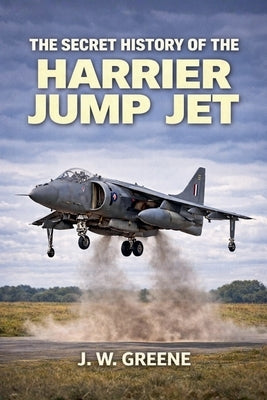 The Secret History of the Harrier Jump Jet by Greene, J. W.