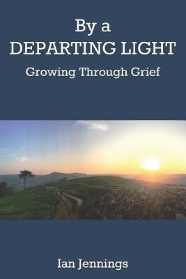 By a Departing Light: Growing Through Grief by Jennings, Ian