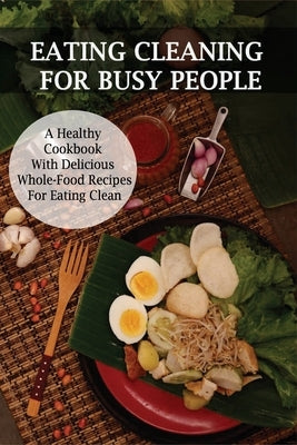Eating Cleaning For Busy People: A Healthy Cookbook With Delicious Whole-Food Recipes For Eating Clean: Clean Eating Cookbook For Weight Loss by Annen, Scotty
