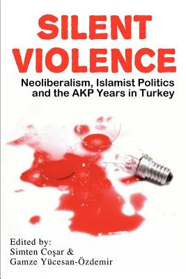 Silent Violence: Neoliberalism, Islamist Politics and the Akp Years in Turkey by Co Ar, Simten