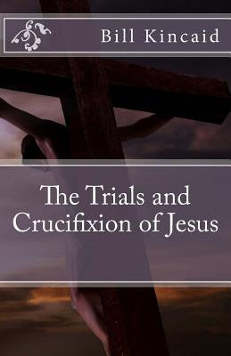The Trials and Crucifixion of Jesus by Kincaid, Bill