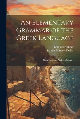 An Elementary Grammar of the Greek Language: With Exercises Andvocabularies by Taylor, Samuel Harvey