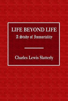 Life Beyond Life - A Study of Immortality by Slattery, Charles