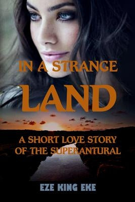 In A Strange Land: A Short Love Story of The Supernatural (short stories, short reads, paranormal romance novel) by Eke, Eze King