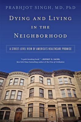 Dying and Living in the Neighborhood: A Street-Level View of America's Healthcare Promise by Singh, Prabhjot