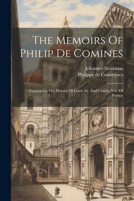 The Memoirs Of Philip De Comines: Containing The History Of Lewis Xi. And Charles Viii. Of France by Commynes, Philippe De