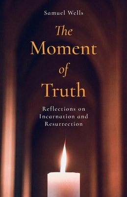 The Moment of Truth: Reflections on Incarnation and Resurrection by Wells, Samuel