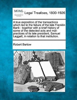 A True Exposition of the Transactions Which Led to the Failure of the Late Franklin Bank: Together with a Brief History of Some of the Detected Acts a by Bartow, Robert