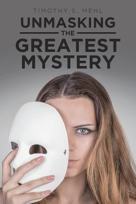 Unmasking The Greatest Mystery by Mehl, Timothy S.