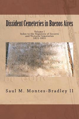 Dissident Cemeteries in Buenos Aires: Index to the Registers of Socorro and Victoria Cemeteries, 1821-1855 by Montes-Bradley II, Saul M.