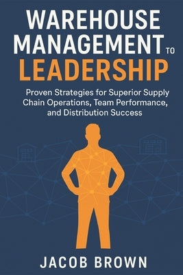 Warehouse Management to Leadership: Proven Strategies for Superior Supply Chain Operations, Team Performance, and Distribution Success by Brown, Jacob