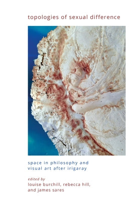 Topologies of Sexual Difference: Space in Philosophy and Visual Art After Irigaray by Burchill, Louise