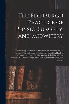 The Edinburgh Practice of Physic, Surgery, and Midwifery: Preceded by an Abstract of the Theory of Medicine, and the Nosology of Dr. Cullen and Includ by Anonymous