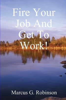 Fire Your Job And Get To Work! by Robinson, Marcus G.