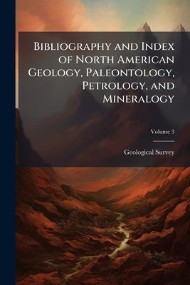 Bibliography and Index of North American Geology, Paleontology, Petrology, and Mineralogy; Volume 3 by Geological Survey (U S )