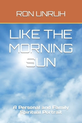 Like the Morning Sun: A Personal and Family Spiritual Portrait by Unruh, Ron